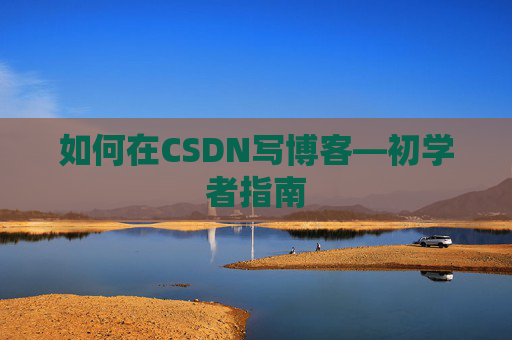 如何在CSDN写博客—初学者指南 如何在CSDN写博客—初学者指南